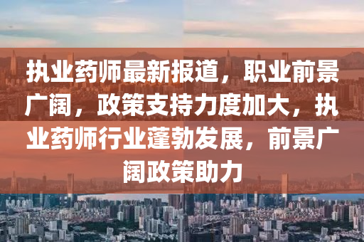 執(zhí)業(yè)藥師最新報道，職業(yè)前景廣闊，政策支持力度加大，執(zhí)業(yè)藥師行業(yè)蓬勃發(fā)展，前景廣闊政策助力