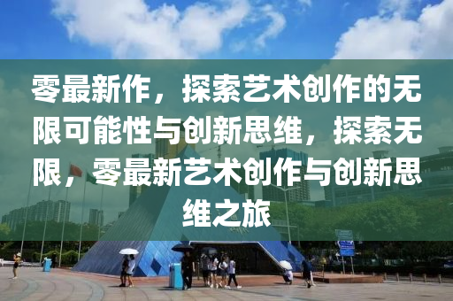 零最新作，探索藝術(shù)創(chuàng)作的無限可能性與創(chuàng)新思維，探索無限，零最新藝術(shù)創(chuàng)作與創(chuàng)新思維之旅