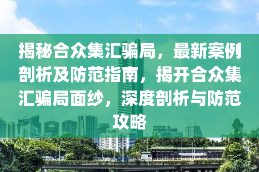 揭秘合眾集匯騙局，最新案例剖析及防范指南，揭開合眾集匯騙局面紗，深度剖析與防范攻略