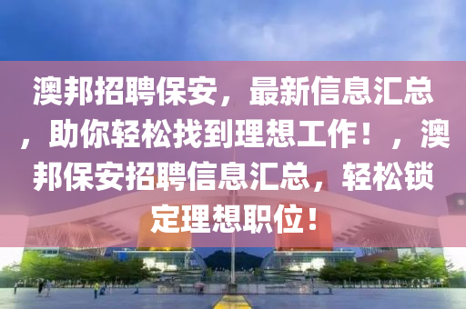 澳邦招聘保安，最新信息匯總，助你輕松找到理想工作！，澳邦保安招聘信息匯總，輕松鎖定理想職位！