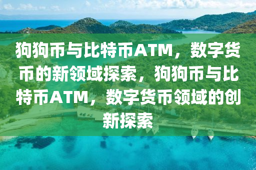 狗狗幣與比特幣ATM，數(shù)字貨幣的新領(lǐng)域探索，狗狗幣與比特幣ATM，數(shù)字貨幣領(lǐng)域的創(chuàng)新探索