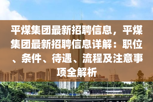 平煤集團(tuán)最新招聘信息，平煤集團(tuán)最新招聘信息詳解：職位、條件、待遇、流程及注意事項(xiàng)全解析