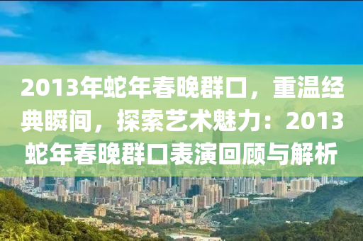 2013年蛇年春晚群口，重溫經(jīng)典瞬間，探索藝術(shù)魅力：2013蛇年春晚群口表演回顧與解析