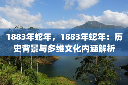 1883年蛇年，1883年蛇年：歷史背景與多維文化內(nèi)涵解析