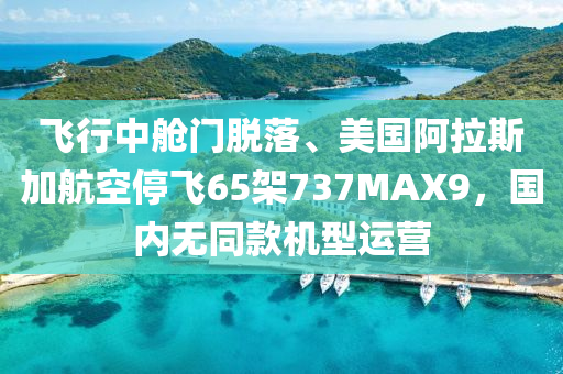 飛行中艙門脫落、美國(guó)阿拉斯加航空停飛65架737MAX9，國(guó)內(nèi)無(wú)同款機(jī)型運(yùn)營(yíng)