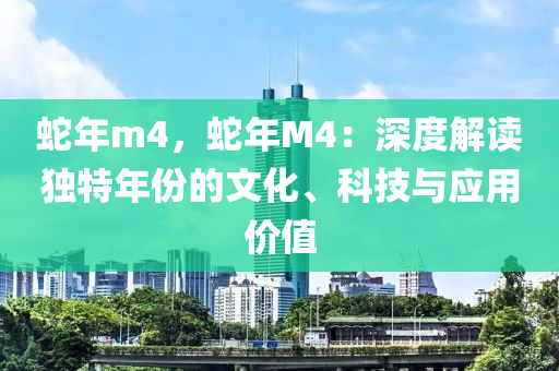 蛇年m4，蛇年M4：深度解讀獨(dú)特年份的文化、科技與應(yīng)用價(jià)值