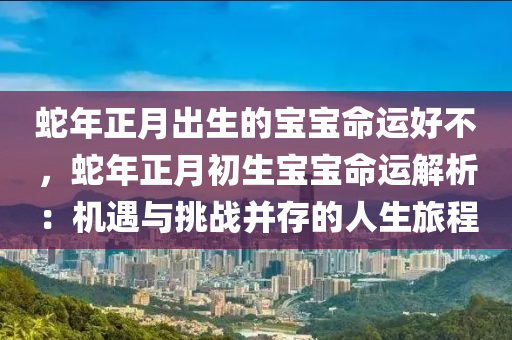 蛇年正月出生的寶寶命運(yùn)好不，蛇年正月初生寶寶命運(yùn)解析：機(jī)遇與挑戰(zhàn)并存的人生旅程