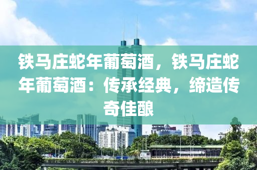 鐵馬莊蛇年葡萄酒，鐵馬莊蛇年葡萄酒：傳承經(jīng)典，締造傳奇佳釀