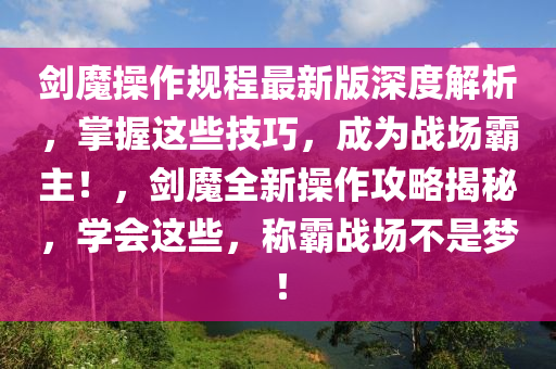 劍魔操作規(guī)程最新版深度解析，掌握這些技巧，成為戰(zhàn)場(chǎng)霸主！，劍魔全新操作攻略揭秘，學(xué)會(huì)這些，稱霸戰(zhàn)場(chǎng)不是夢(mèng)！