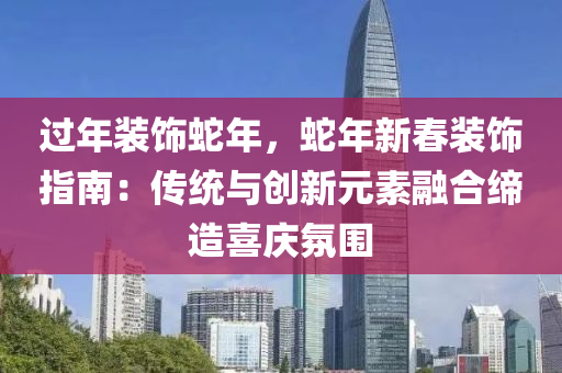 過(guò)年裝飾蛇年，蛇年新春裝飾指南：傳統(tǒng)與創(chuàng)新元素融合締造喜慶氛圍