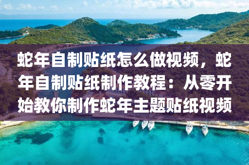 蛇年自制貼紙怎么做視頻，蛇年自制貼紙制作教程：從零開始教你制作蛇年主題貼紙視頻