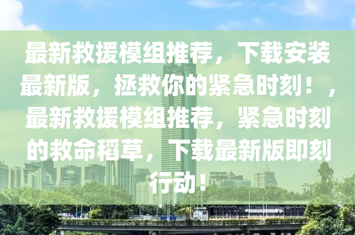 最新救援模組推薦，下載安裝最新版，拯救你的緊急時(shí)刻！，最新救援模組推薦，緊急時(shí)刻的救命稻草，下載最新版即刻行動(dòng)！