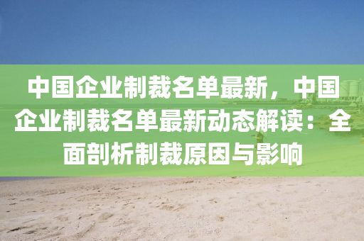 中國(guó)企業(yè)制裁名單最新，中國(guó)企業(yè)制裁名單最新動(dòng)態(tài)解讀：全面剖析制裁原因與影響