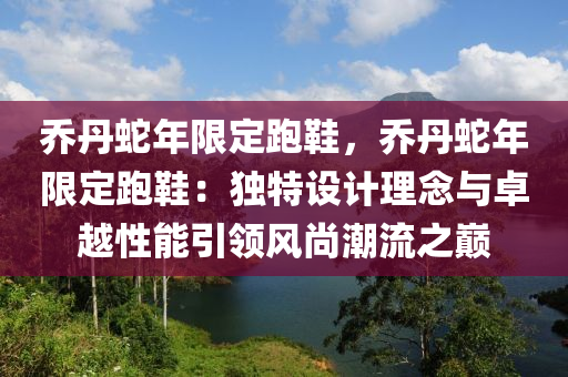 喬丹蛇年限定跑鞋，喬丹蛇年限定跑鞋：獨特設計理念與卓越性能引領風尚潮流之巔