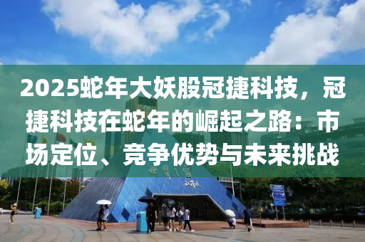 2025蛇年大妖股冠捷科技，冠捷科技在蛇年的崛起之路：市場定位、競爭優(yōu)勢與未來挑戰(zhàn)