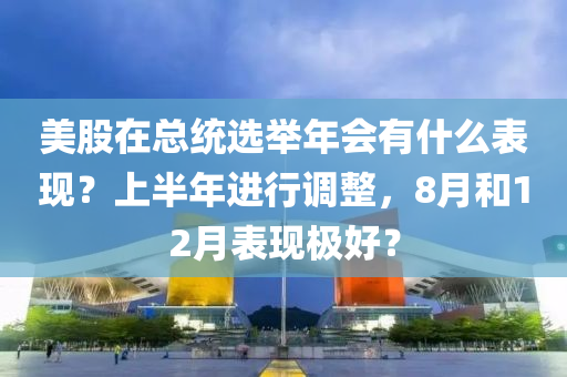 美股在總統(tǒng)選舉年會(huì)有什么表現(xiàn)？上半年進(jìn)行調(diào)整，8月和12月表現(xiàn)極好？