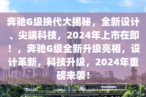 奔馳G級(jí)換代大揭秘，全新設(shè)計(jì)、尖端科技，2024年上市在即！，奔馳G級(jí)全新升級(jí)亮相，設(shè)計(jì)革新，科技升級(jí)，2024年重磅來襲！