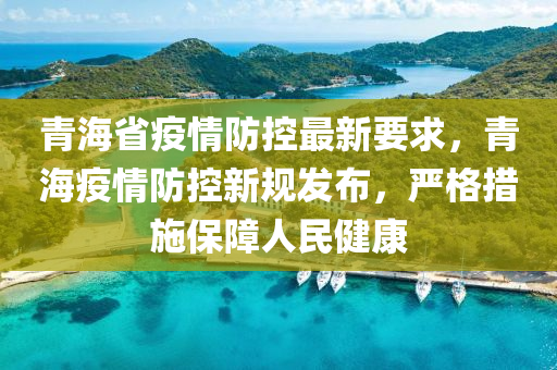 青海省疫情防控最新要求，青海疫情防控新規(guī)發(fā)布，嚴(yán)格措施保障人民健康