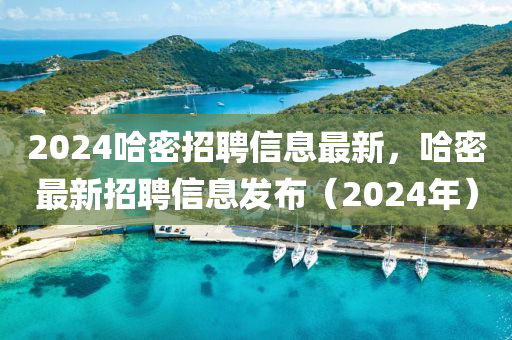 2024哈密招聘信息最新，哈密最新招聘信息發(fā)布（2024年）