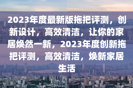 2023年度最新版拖把評測，創(chuàng)新設計，高效清潔，讓你的家居煥然一新，2023年度創(chuàng)新拖把評測，高效清潔，煥新家居生活