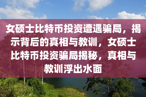 女碩士比特幣投資遭遇騙局，揭示背后的真相與教訓(xùn)，女碩士比特幣投資騙局揭秘，真相與教訓(xùn)浮出水面