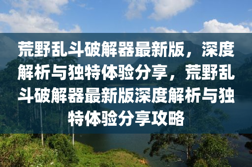 荒野亂斗破解器最新版，深度解析與獨(dú)特體驗(yàn)分享，荒野亂斗破解器最新版深度解析與獨(dú)特體驗(yàn)分享攻略