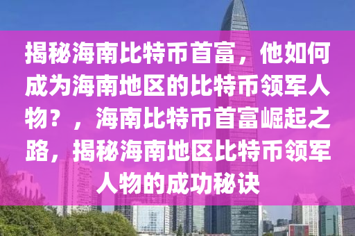 揭秘海南比特幣首富，他如何成為海南地區(qū)的比特幣領軍人物？，海南比特幣首富崛起之路，揭秘海南地區(qū)比特幣領軍人物的成功秘訣