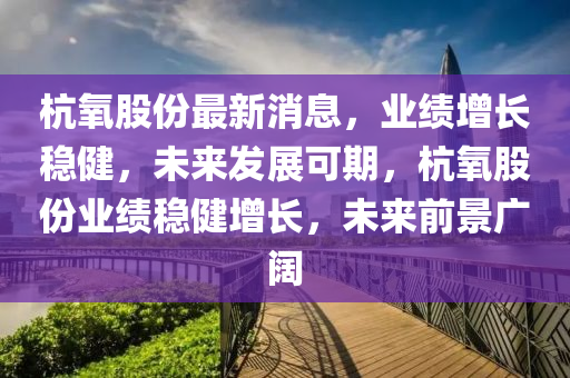 杭氧股份最新消息，業(yè)績增長穩(wěn)健，未來發(fā)展可期，杭氧股份業(yè)績穩(wěn)健增長，未來前景廣闊