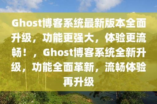 Ghost博客系統(tǒng)最新版本全面升級(jí)，功能更強(qiáng)大，體驗(yàn)更流暢！，Ghost博客系統(tǒng)全新升級(jí)，功能全面革新，流暢體驗(yàn)再升級(jí)