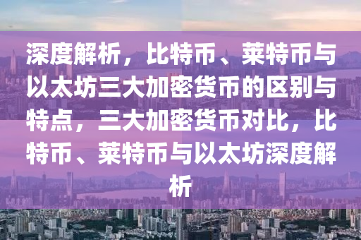 深度解析，比特幣、萊特幣與以太坊三大加密貨幣的區(qū)別與特點(diǎn)，三大加密貨幣對(duì)比，比特幣、萊特幣與以太坊深度解析