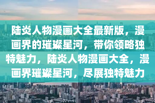 陸炎人物漫畫大全最新版，漫畫界的璀璨星河，帶你領略獨特魅力，陸炎人物漫畫大全，漫畫界璀璨星河，盡展獨特魅力