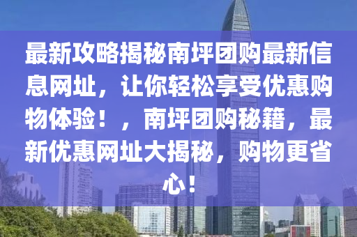 最新攻略揭秘南坪團(tuán)購最新信息網(wǎng)址，讓你輕松享受優(yōu)惠購物體驗(yàn)！，南坪團(tuán)購秘籍，最新優(yōu)惠網(wǎng)址大揭秘，購物更省心！