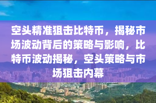 空頭精準狙擊比特幣，揭秘市場波動背后的策略與影響，比特幣波動揭秘，空頭策略與市場狙擊內(nèi)幕