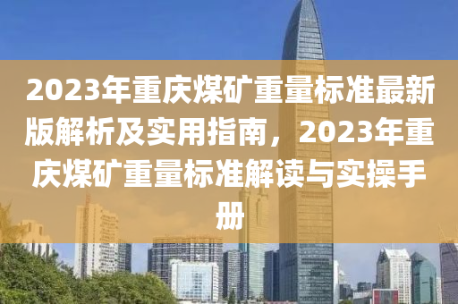 2023年重慶煤礦重量標(biāo)準(zhǔn)最新版解析及實(shí)用指南，2023年重慶煤礦重量標(biāo)準(zhǔn)解讀與實(shí)操手冊(cè)