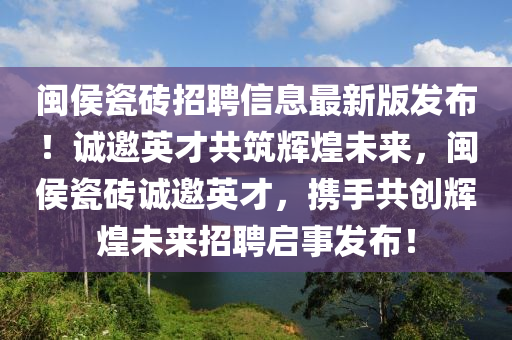 閩侯瓷磚招聘信息最新版發(fā)布！誠(chéng)邀英才共筑輝煌未來(lái)，閩侯瓷磚誠(chéng)邀英才，攜手共創(chuàng)輝煌未來(lái)招聘啟事發(fā)布！