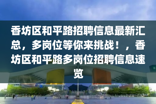 香坊區(qū)和平路招聘信息最新匯總，多崗位等你來挑戰(zhàn)！，香坊區(qū)和平路多崗位招聘信息速覽