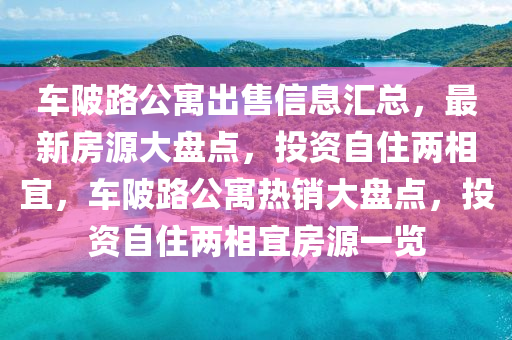 車陂路公寓出售信息匯總，最新房源大盤點(diǎn)，投資自住兩相宜，車陂路公寓熱銷大盤點(diǎn)，投資自住兩相宜房源一覽