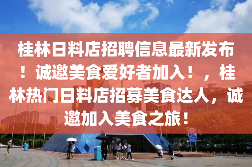 桂林日料店招聘信息最新發(fā)布！誠邀美食愛好者加入！，桂林熱門日料店招募美食達人，誠邀加入美食之旅！