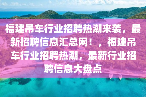 福建吊車行業(yè)招聘熱潮來襲，最新招聘信息匯總網(wǎng)！，福建吊車行業(yè)招聘熱潮，最新行業(yè)招聘信息大盤點(diǎn)