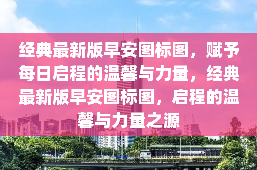 經(jīng)典最新版早安圖標(biāo)圖，賦予每日啟程的溫馨與力量，經(jīng)典最新版早安圖標(biāo)圖，啟程的溫馨與力量之源