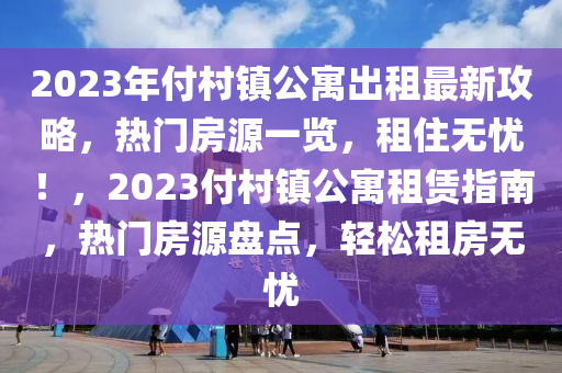 2023年付村鎮(zhèn)公寓出租最新攻略，熱門房源一覽，租住無憂！，2023付村鎮(zhèn)公寓租賃指南，熱門房源盤點(diǎn)，輕松租房無憂