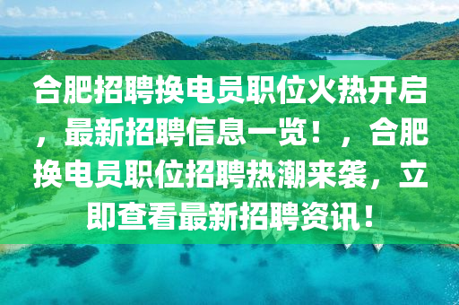 合肥招聘換電員職位火熱開啟，最新招聘信息一覽！，合肥換電員職位招聘熱潮來襲，立即查看最新招聘資訊！