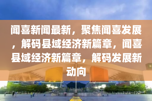 聞喜新聞最新，聚焦聞喜發(fā)展，解碼縣域經(jīng)濟(jì)新篇章，聞喜縣域經(jīng)濟(jì)新篇章，解碼發(fā)展新動向