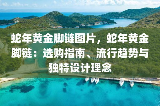 蛇年黃金腳鏈圖片，蛇年黃金腳鏈：選購(gòu)指南、流行趨勢(shì)與獨(dú)特設(shè)計(jì)理念