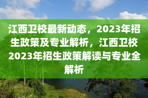 江西衛(wèi)校最新動(dòng)態(tài)，2023年招生政策及專業(yè)解析，江西衛(wèi)校2023年招生政策解讀與專業(yè)全解析