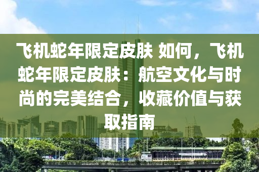 飛機(jī)蛇年限定皮膚 如何，飛機(jī)蛇年限定皮膚：航空文化與時(shí)尚的完美結(jié)合，收藏價(jià)值與獲取指南