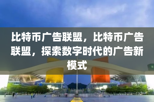 比特幣廣告聯(lián)盟，比特幣廣告聯(lián)盟，探索數(shù)字時(shí)代的廣告新模式