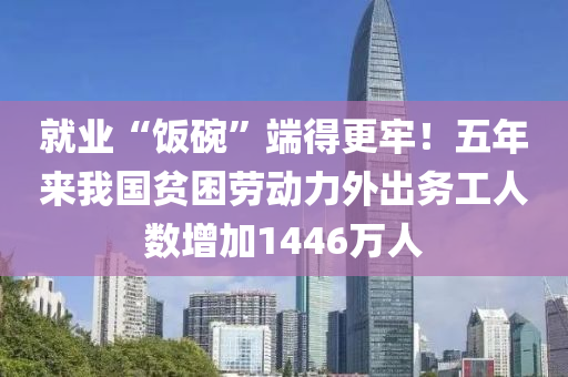 就業(yè)“飯碗”端得更牢！五年來(lái)我國(guó)貧困勞動(dòng)力外出務(wù)工人數(shù)增加1446萬(wàn)人