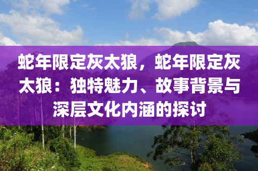 蛇年限定灰太狼，蛇年限定灰太狼：獨(dú)特魅力、故事背景與深層文化內(nèi)涵的探討