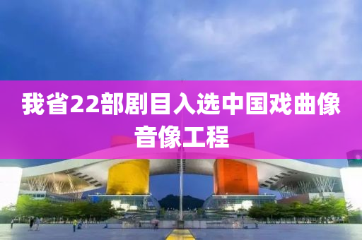 我省22部劇目入選中國戲曲像音像工程